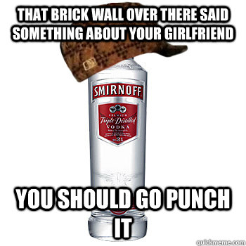 That Brick wall over there said something about your girlfriend  you should go punch it  Scumbag Alcohol