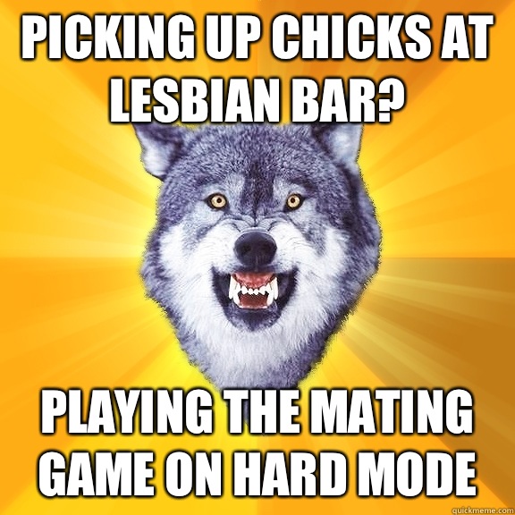 Picking up chicks at lesbian bar? Playing the mating game on hard mode  Courage Wolf