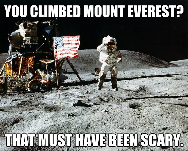 You climbed mount everest? that must have been scary.  Unimpressed Astronaut