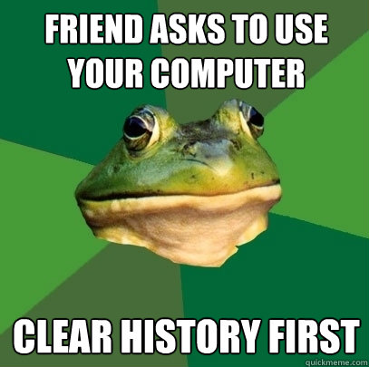 friend asks to use your computer clear history first - friend asks to use your computer clear history first  Foul Bachelor Frog