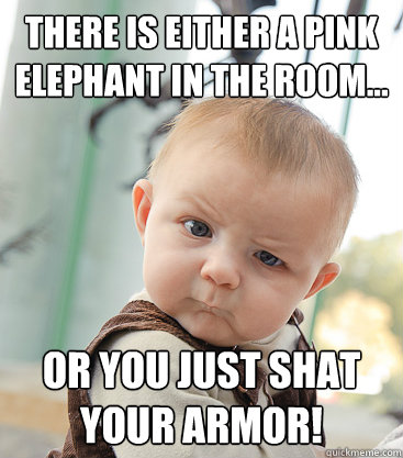 There is either a pink elephant in the room... or you just shat your armor!  skeptical baby