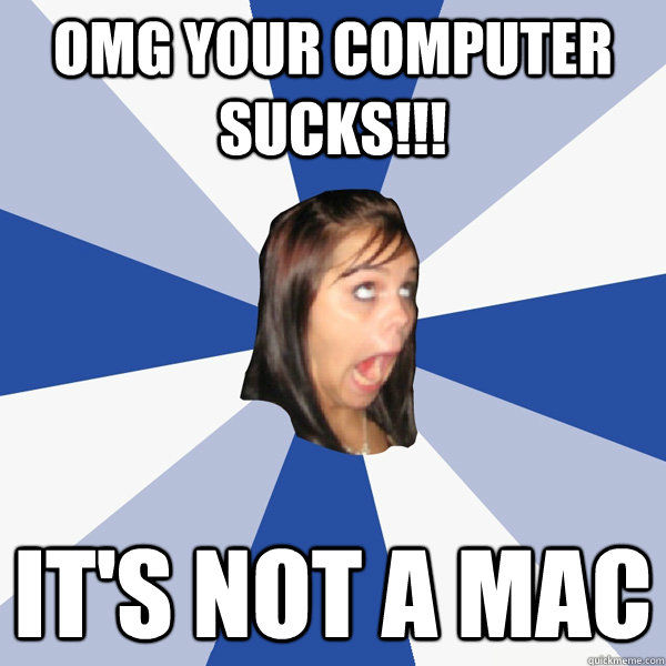 OMG Your computer sucks!!! It's not a mac  Annoying Facebook Girl