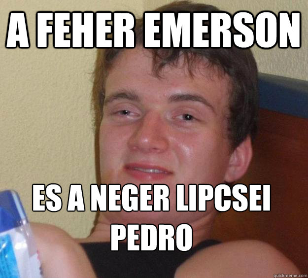 A FEHER EMERSON ES A NEGER LIPCSEI PEDRO
 - A FEHER EMERSON ES A NEGER LIPCSEI PEDRO
  10 Guy