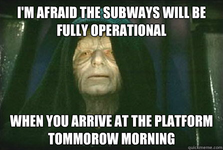 I'm afraid the subways will be fully operational when you arrive at the platform tommorow morning  Palpatine