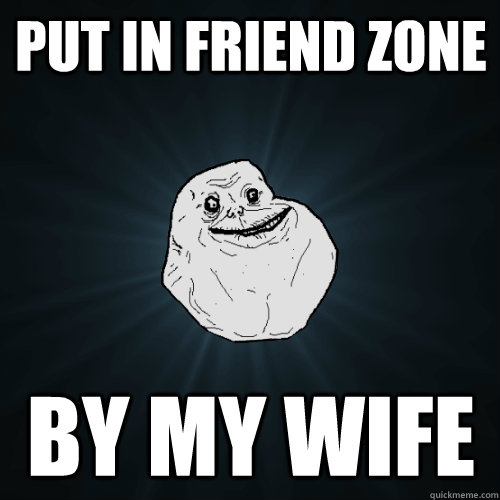 put in friend zone by my wife - put in friend zone by my wife  Forever Alone