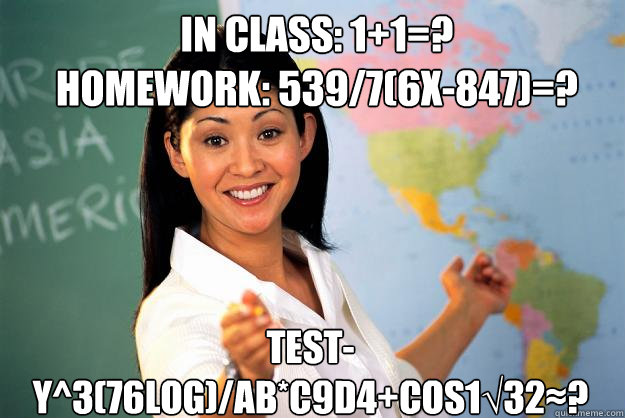 in class: 1+1=?
homework: 539/7(6x-847)=?
 test- y^3(76log)/ab*c9d4+cos1√32≈?  Unhelpful High School Teacher