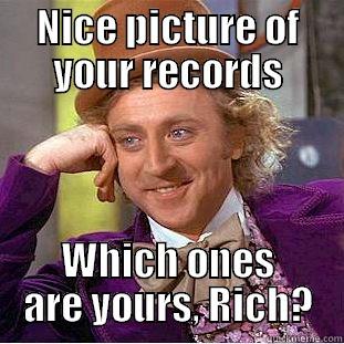 NICE PICTURE OF YOUR RECORDS WHICH ONES ARE YOURS, RICH? Condescending Wonka