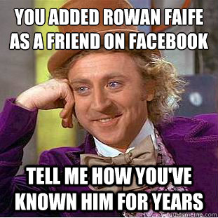 you added rowan faife as a friend on facebook tell me how you've known him for years  Condescending Wonka