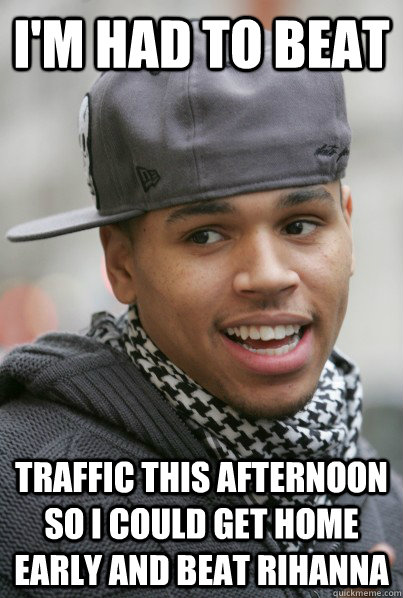 I'm had to beat traffic this afternoon so I could get home early and beat Rihanna  Scumbag Chris Brown