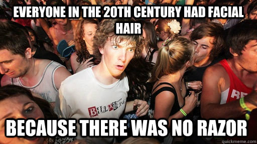 Everyone in the 20th century had facial hair Because there was no razor  Sudden Clarity Clarence