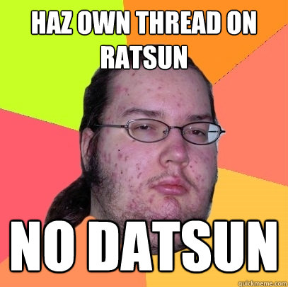 haz own thread on ratsun no datsun  - haz own thread on ratsun no datsun   Butthurt Dweller