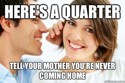 Here's a quarter Tell your mother you're never coming home  Bad Pick-up line Paul