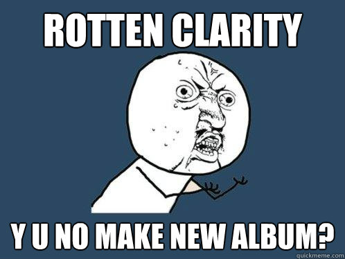 Rotten Clarity y u no make new album?  Y U No