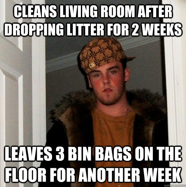 Cleans living room after dropping litter for 2 weeks Leaves 3 bin bags on the floor for another week - Cleans living room after dropping litter for 2 weeks Leaves 3 bin bags on the floor for another week  Scumbag Steve