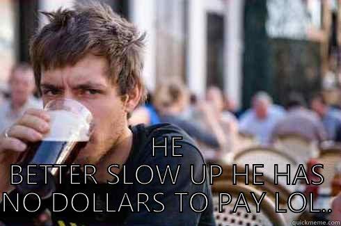  HE BETTER SLOW UP HE HAS NO DOLLARS TO PAY LOL.. Lazy College Senior