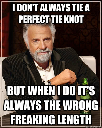 I don't always tie a perfect tie knot But when I do it's always the wrong freaking Length  The Most Interesting Man In The World