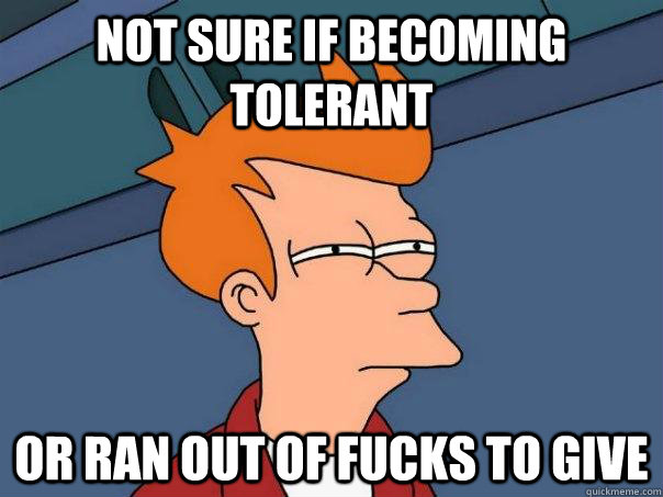 Not sure if becoming tolerant Or ran out of fucks to give  Futurama Fry