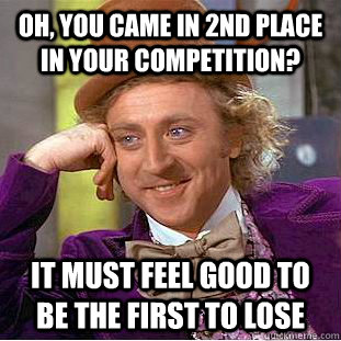 Oh, you came in 2nd place in your competition? It must feel good to be the first to lose  Creepy Wonka