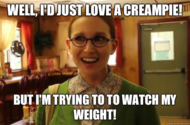 Well, I'd just love a creampie! But I'm trying to to watch my weight!  Sexually Oblivious Female