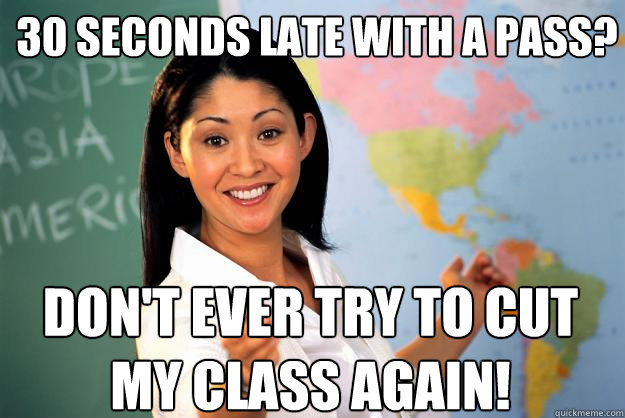 30 seconds late with a pass? Don't ever try to cut my class again!  Unhelpful High School Teacher