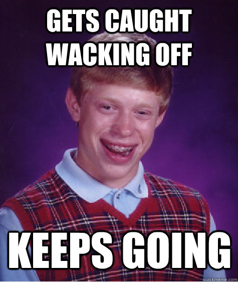 gets caught wacking off keeps going   Bad Luck Brian