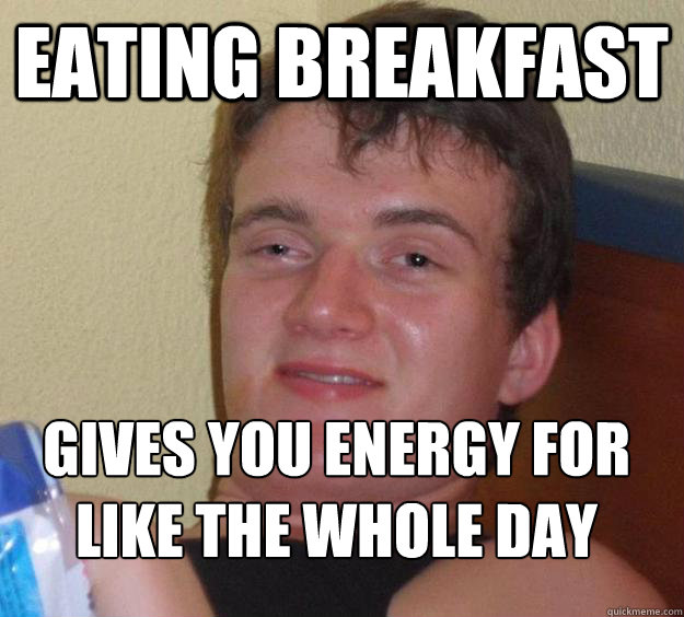 Eating breakfast Gives you energy for like the whole day
  10 Guy