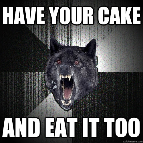 have your cake and eat it too  Insanity Wolf