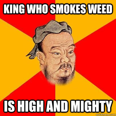 King Who smokes weed Is high and mighty  Confucius says