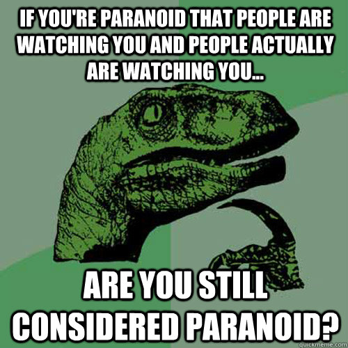 If you're paranoid that people are watching you and people actually are watching you... Are you still considered paranoid? - If you're paranoid that people are watching you and people actually are watching you... Are you still considered paranoid?  Philosoraptor