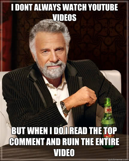 I dont always watch Youtube videos but when i do i read the top comment and ruin the entire video - I dont always watch Youtube videos but when i do i read the top comment and ruin the entire video  The Most Interesting Man In The World