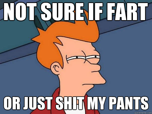 not sure if fart or just shit my pants
  Futurama Fry