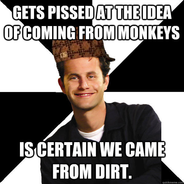 Gets pissed at the idea of coming from monkeys Is certain we came from dirt.  