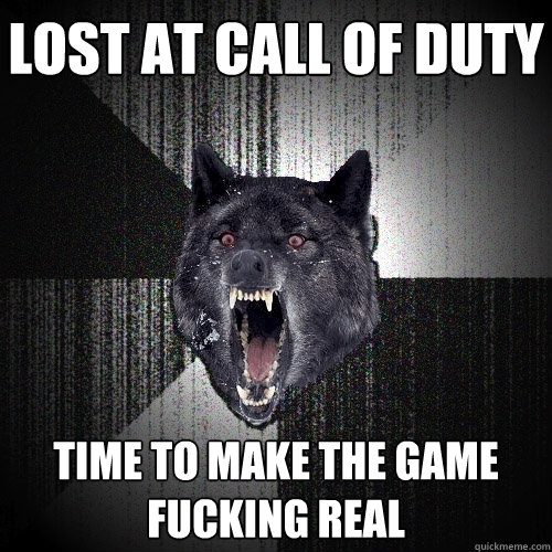 lost at call of duty time to make the game fucking real  Insanity Wolf