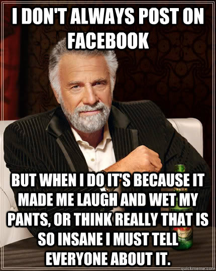 I don't always post on facebook but when I do it's because it made me laugh and wet my pants, or think really that is so insane I must tell everyone about it.  The Most Interesting Man In The World