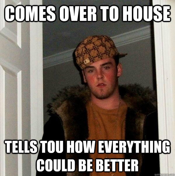 Comes over to house tells tou how everything could be better  Scumbag Steve