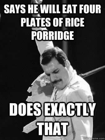 says he will eat four plates of rice porridge does exactly that  Freddie Mercury