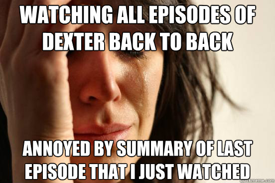 Watching all episodes of Dexter back to back Annoyed by summary of last episode that I just watched - Watching all episodes of Dexter back to back Annoyed by summary of last episode that I just watched  First World Problems