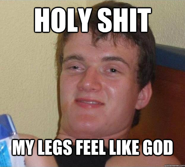 holy shit My legs feel like god Caption 3 goes here  The High Guy