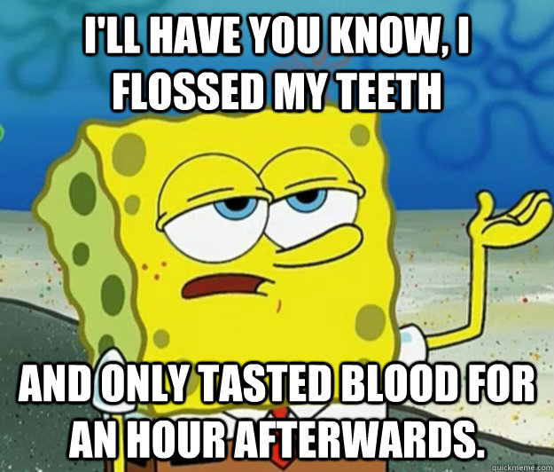 I'll have you know, I flossed my teeth And only tasted blood for an hour afterwards. - I'll have you know, I flossed my teeth And only tasted blood for an hour afterwards.  Tough Spongebob