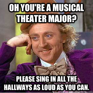 Oh you're a Musical Theater Major? Please sing in all the hallways as loud as you can.  Condescending Wonka