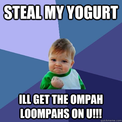 steal my yogurt ill get the ompah loompahs on u!!!  Success Kid