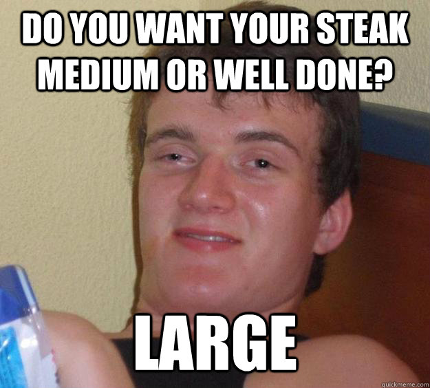 Do you want your steak medium or well done? LARGE  10 Guy