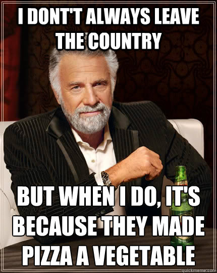 I dont't always leave the country but when I do, it's because they made pizza a vegetable - I dont't always leave the country but when I do, it's because they made pizza a vegetable  The Most Interesting Man In The World