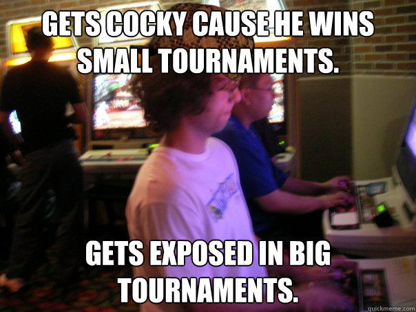 gets cocky cause he wins small tournaments. gets exposed in big tournaments.  Scumbag Fighting Game Player