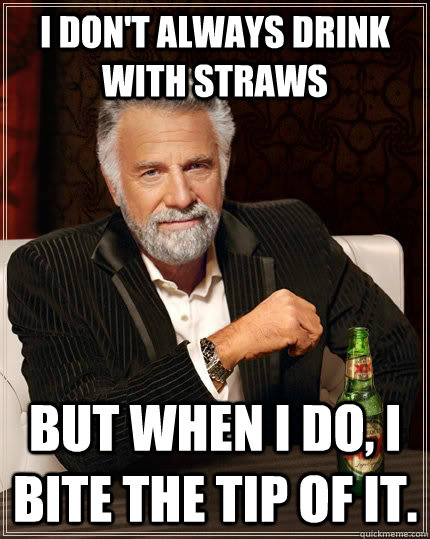 I don't always drink with straws but when I do, i bite the tip of it.  The Most Interesting Man In The World