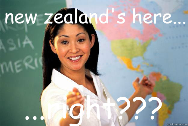 new zealand's here... ...right???  Unhelpful High School Teacher