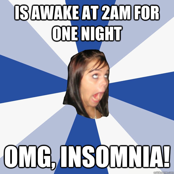 Is awake at 2AM for one night OMG, INSOMNIA!  Annoying Facebook Girl