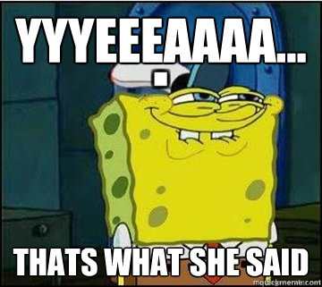 YYYEEEAAAA... thats what she said   Spongebob