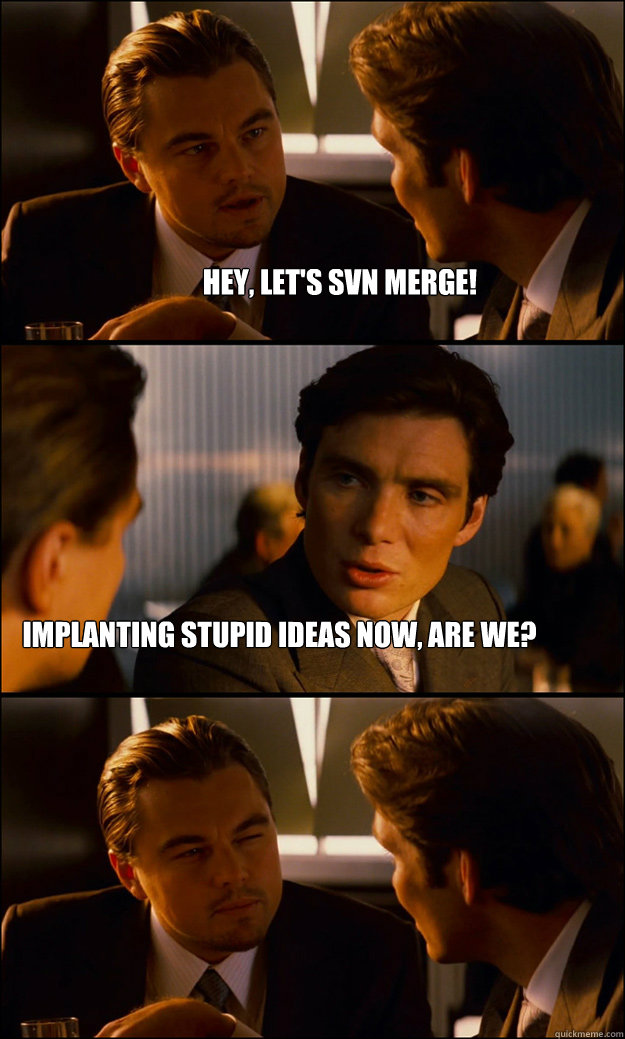 Hey, let's SVN merge! Implanting stupid ideas now, are we?  Inception