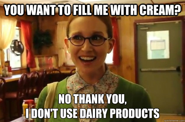 you want to fill me with cream? no thank you,
i don't use dairy products - you want to fill me with cream? no thank you,
i don't use dairy products  Sexually Oblivious Female